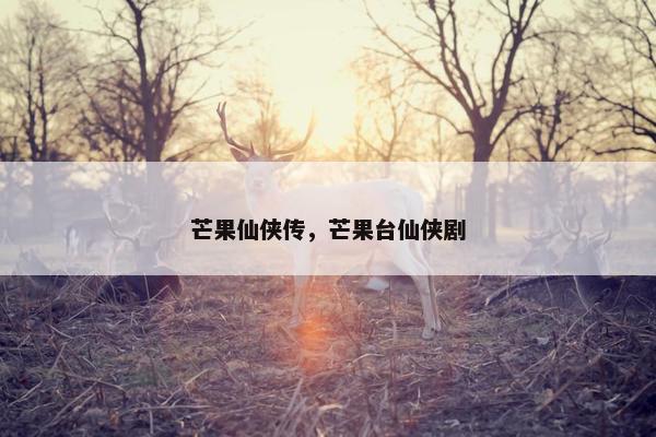 芒果仙侠传,芒果台仙侠剧 芒果仙侠传,芒果台仙侠剧