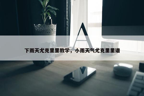 下雨天尤克里里教学，小雨天气尤克里里谱