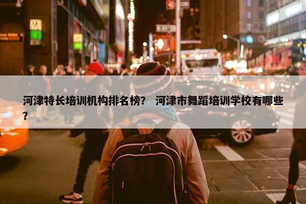 河津特长培训机构排名榜？ 河津市舞蹈培训学校有哪些？