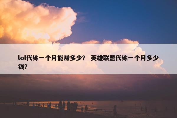 lol代练一个月能赚多少？ 英雄联盟代练一个月多少钱？
