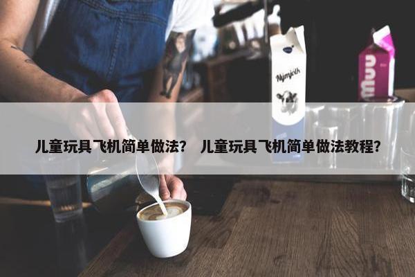 儿童玩具飞机简单做法? 儿童玩具飞机简单做法教程? 儿童玩具飞机简单做法? 儿童玩具飞机简单做法教程?