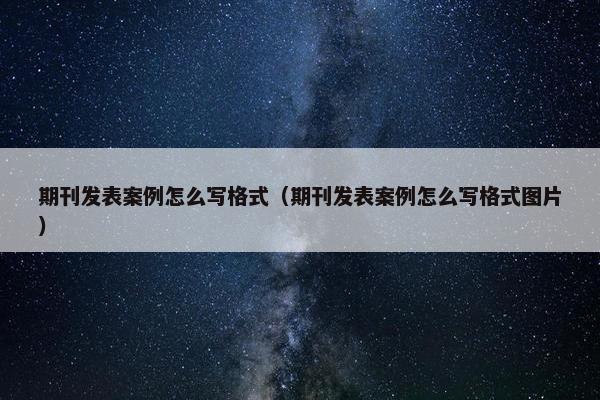 期刊发表案例怎么写格式（期刊发表案例怎么写格式图片）