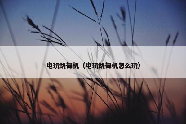 电玩跳舞机（电玩跳舞机怎么玩）