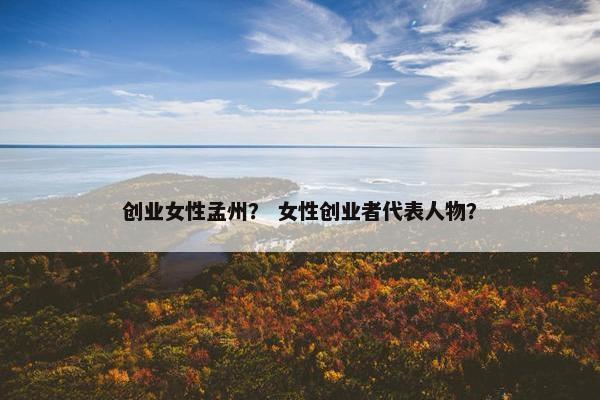 创业女性孟州? 女性创业者代表人物? 创业女性孟州? 女性创业者代表人物?