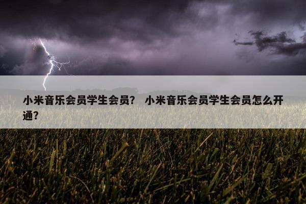 小米音乐会员学生会员? 小米音乐会员学生会员怎么开通? 小米音乐会员学生会员? 小米音乐会员学生会员怎么开通?