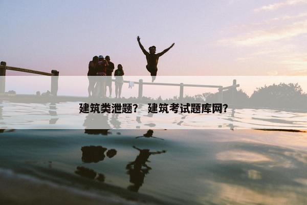 建筑类泄题？ 建筑考试题库网？