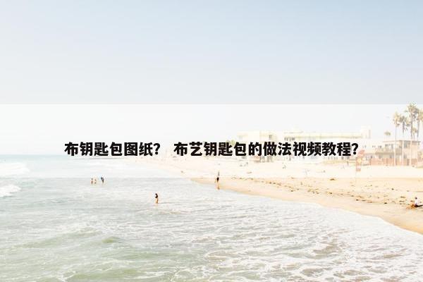 布钥匙包图纸? 布艺钥匙包的做法视频教程? 布钥匙包图纸? 布艺钥匙包的做法视频教程?