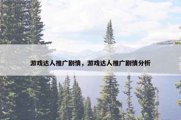 游戏达人推广剧情,游戏达人推广剧情分析 游戏达人推广剧情,游戏达人推广剧情分析