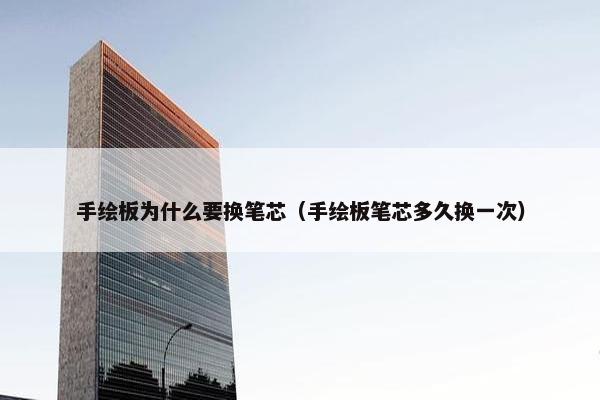 手绘板为什么要换笔芯(手绘板笔芯多久换一次) 手绘板为什么要换笔芯(手绘板笔芯多久换一次)