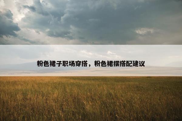粉色裙子职场穿搭,粉色裙摆搭配建议 粉色裙子职场穿搭,粉色裙摆搭配建议