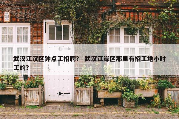 武汉江汉区钟点工招聘? 武汉江岸区那里有招工地小时工的? 武汉江汉区钟点工招聘? 武汉江岸区那里有招工地小时工的?