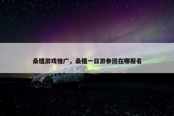 桑植游戏推广,桑植一日游参团在哪报名 桑植游戏推广,桑植一日游参团在哪报名