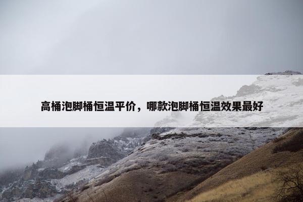 高桶泡脚桶恒温平价，哪款泡脚桶恒温效果最好