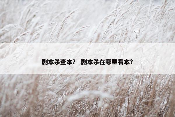 剧本杀查本? 剧本杀在哪里看本? 剧本杀查本? 剧本杀在哪里看本?
