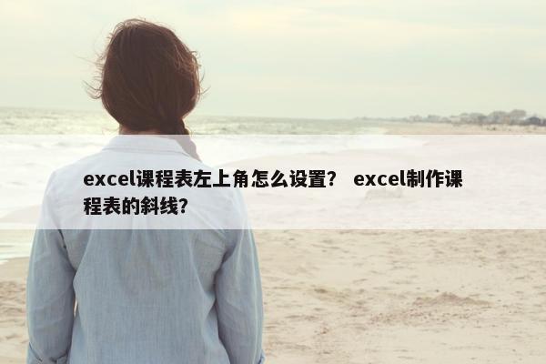 excel课程表左上角怎么设置？ excel制作课程表的斜线？