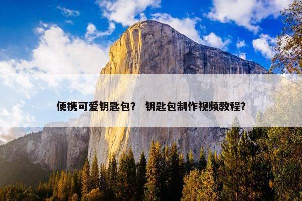 便携可爱钥匙包? 钥匙包制作视频教程? 便携可爱钥匙包? 钥匙包制作视频教程?