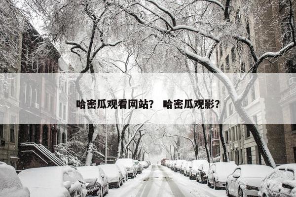 哈密瓜观看网站? 哈密瓜观影? 哈密瓜观看网站? 哈密瓜观影?