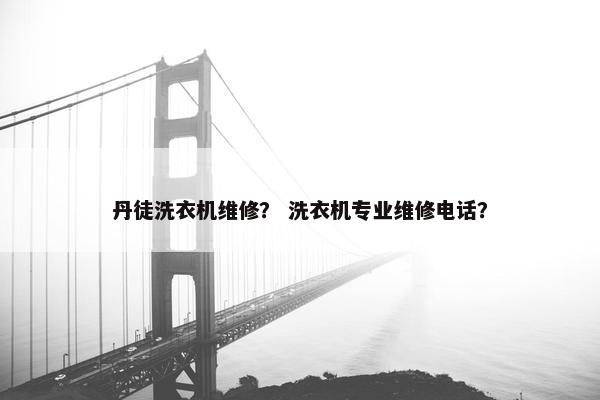 丹徒洗衣机维修？ 洗衣机专业维修电话？
