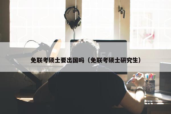 免联考硕士要出国吗（免联考硕士研究生）