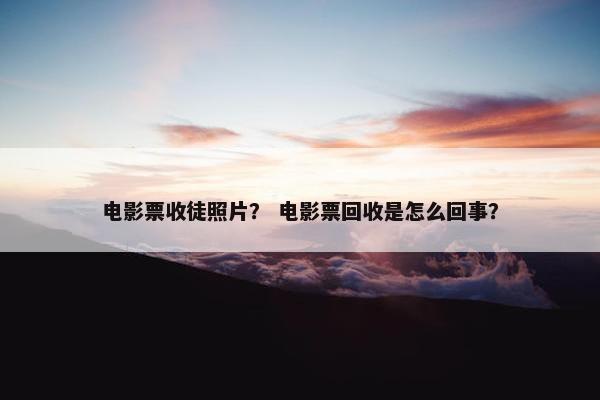 电影票收徒照片? 电影票回收是怎么回事? 电影票收徒照片? 电影票回收是怎么回事?