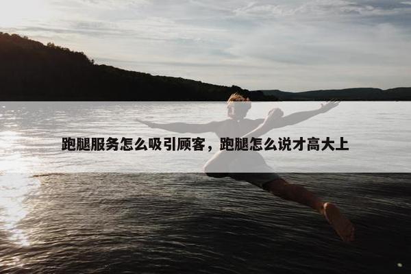 跑腿服务怎么吸引顾客,跑腿怎么说才高大上 跑腿服务怎么吸引顾客,跑腿怎么说才高大上