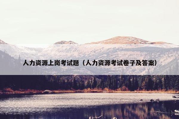 人力资源上岗考试题(人力资源考试卷子及答案) 人力资源上岗考试题(人力资源考试卷子及答案)