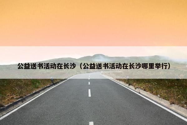 公益送书活动在长沙(公益送书活动在长沙哪里举行) 公益送书活动在长沙(公益送书活动在长沙哪里举行)
