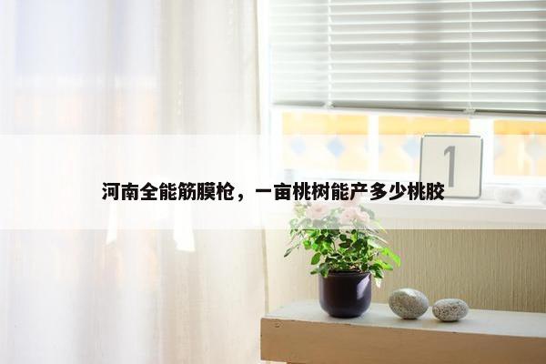 河南全能筋膜枪，一亩桃树能产多少桃胶