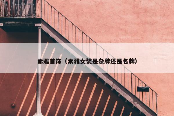 素雅首饰(素雅女装是杂牌还是名牌) 素雅首饰(素雅女装是杂牌还是名牌)