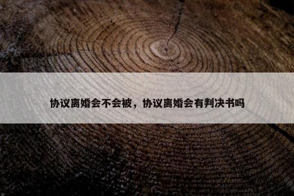 协议离婚会不会被，协议离婚会有判决书吗