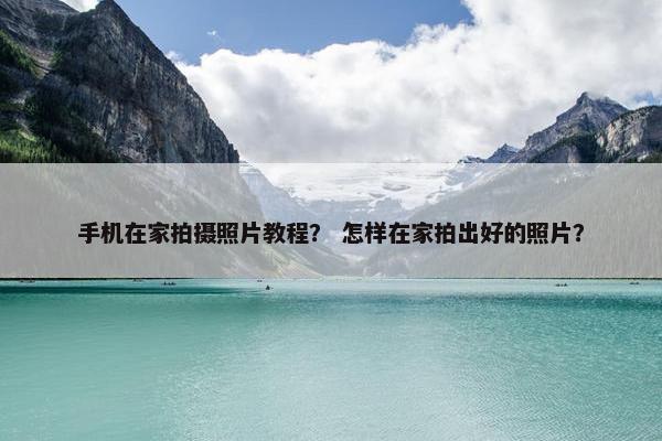 手机在家拍摄照片教程? 怎样在家拍出好的照片? 手机在家拍摄照片教程? 怎样在家拍出好的照片?