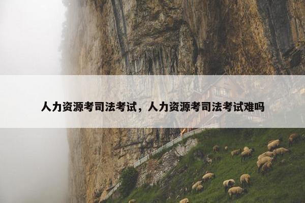人力资源考司法考试，人力资源考司法考试难吗