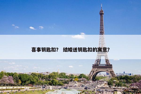 喜事钥匙扣? 结婚送钥匙扣的寓意? 喜事钥匙扣? 结婚送钥匙扣的寓意?