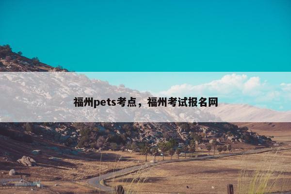 福州pets考点,福州考试报名网 福州pets考点,福州考试报名网