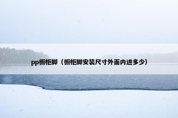 pp橱柜脚(橱柜脚安装尺寸外面内进多少) pp橱柜脚(橱柜脚安装尺寸外面内进多少)