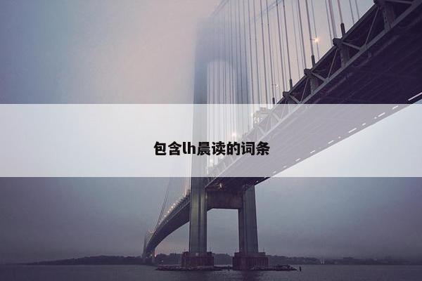 包含lh晨读的词条 包含lh晨读的词条