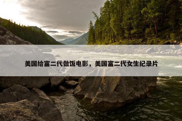 美国给富二代做饭电影,美国富二代女生纪录片 美国给富二代做饭电影,美国富二代女生纪录片