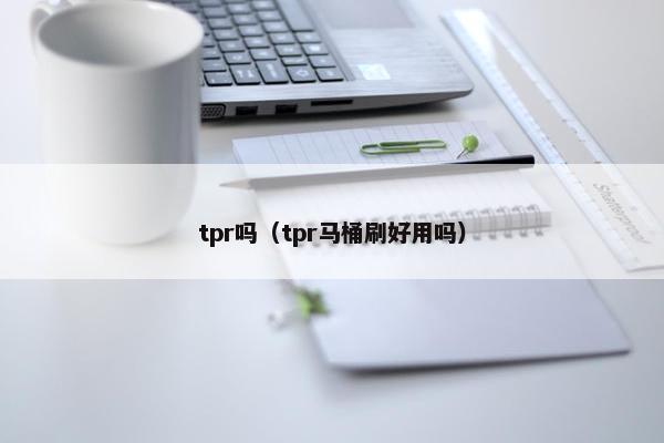tpr吗(tpr马桶刷好用吗) tpr吗(tpr马桶刷好用吗)