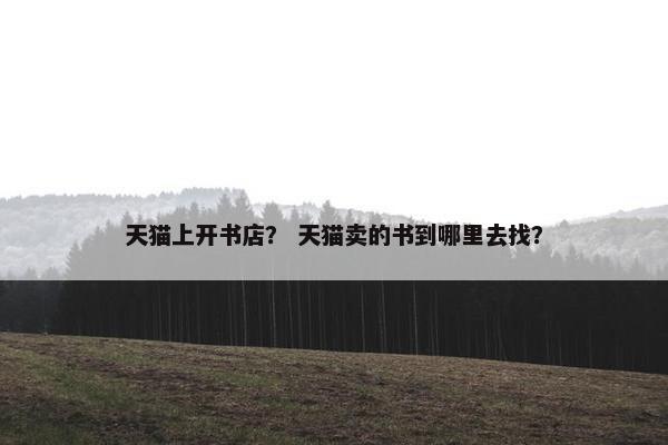 天猫上开书店? 天猫卖的书到哪里去找? 天猫上开书店? 天猫卖的书到哪里去找?