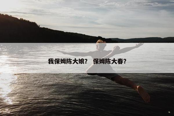 我保姆陈大娘? 保姆陈大春? 我保姆陈大娘? 保姆陈大春?