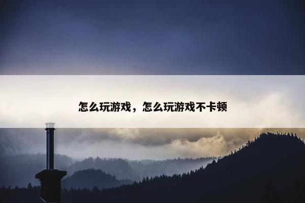 怎么玩游戏，怎么玩游戏不卡顿