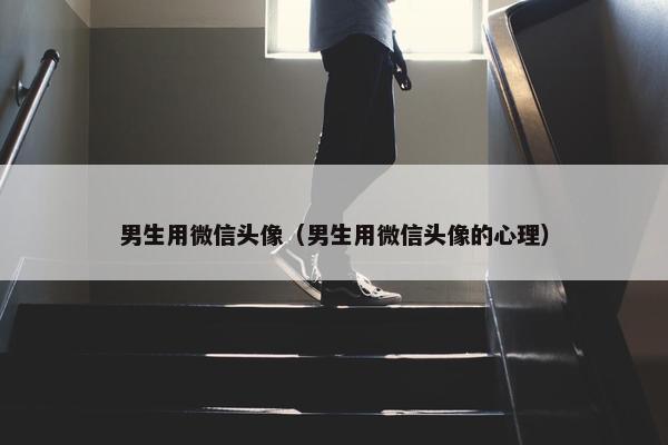 男生用微信头像(男生用微信头像的心理) 男生用微信头像(男生用微信头像的心理)
