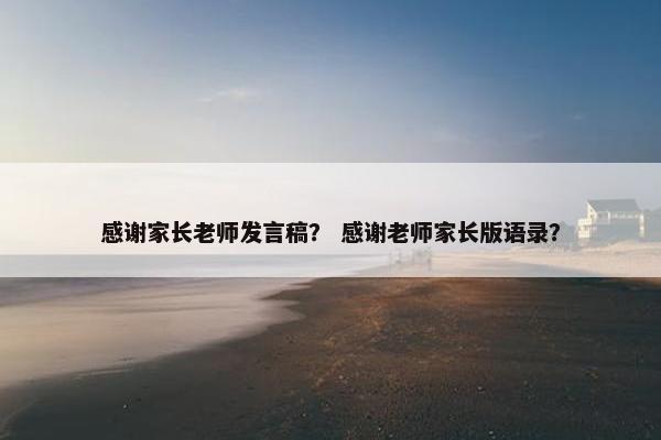感谢家长老师发言稿? 感谢老师家长版语录? 感谢家长老师发言稿? 感谢老师家长版语录?