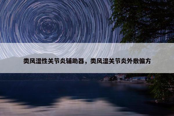 类风湿性关节炎辅助器，类风湿关节炎外敷偏方