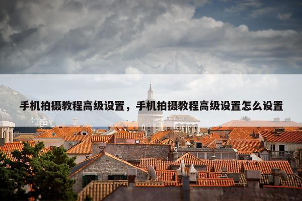 手机拍摄教程高级设置,手机拍摄教程高级设置怎么设置 手机拍摄教程高级设置,手机拍摄教程高级设置怎么设置