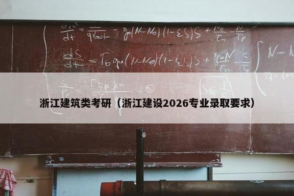 浙江建筑类考研(浙江建设2026专业录取要求) 浙江建筑类考研(浙江建设2026专业录取要求)