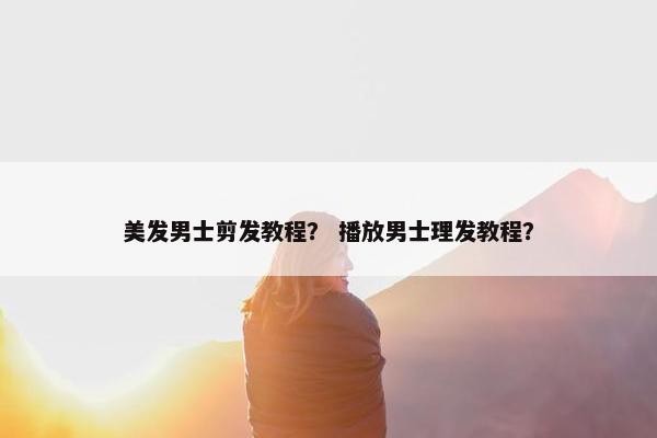 美发男士剪发教程? 播放男士理发教程? 美发男士剪发教程? 播放男士理发教程?