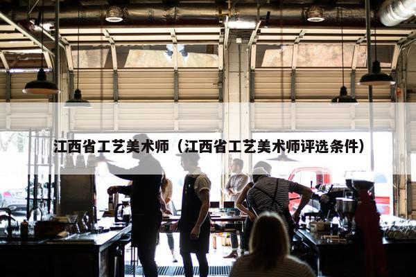 江西省工艺美术师（江西省工艺美术师评选条件）