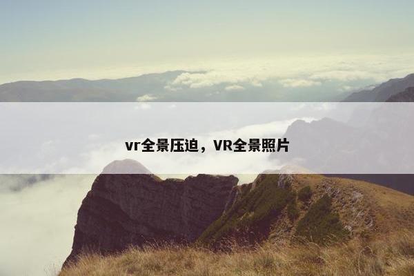 vr全景压迫，VR全景照片