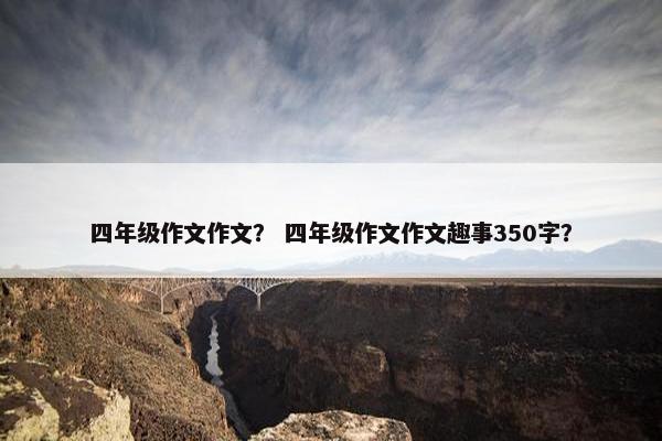 四年级作文作文? 四年级作文作文趣事350字? 四年级作文作文? 四年级作文作文趣事350字?